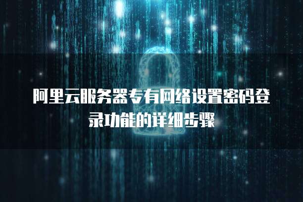阿里云服务器专有网络设置密码登录功能的详细步骤