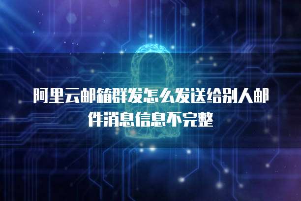 阿里云邮箱群发怎么发送给别人邮件消息信息不完整