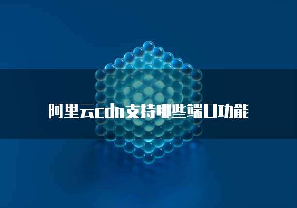 阿里云cdn支持哪些端口功能