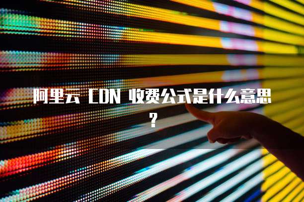 阿里云 CDN 收费公式是什么意思?
