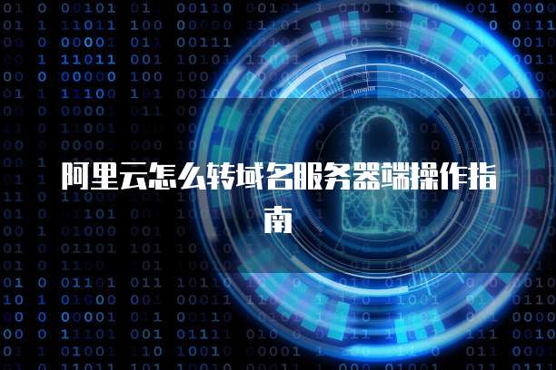 阿里云怎么转域名服务器端操作指南
