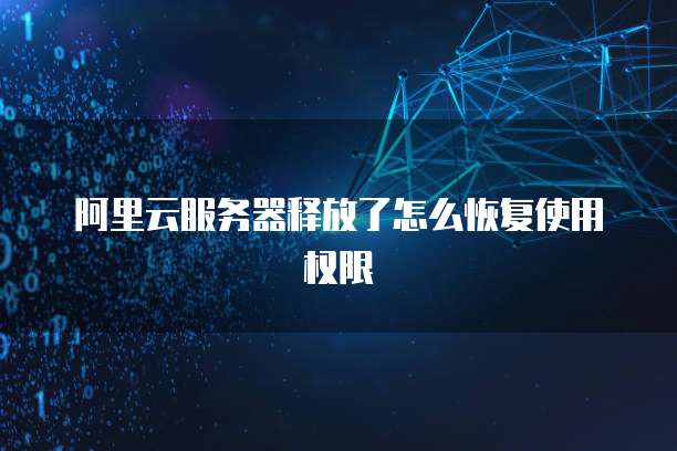 阿里云服务器释放了怎么恢复使用权限