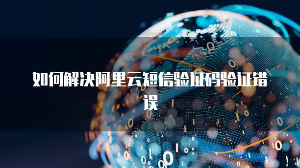 如何解决阿里云短信验证码验证错误