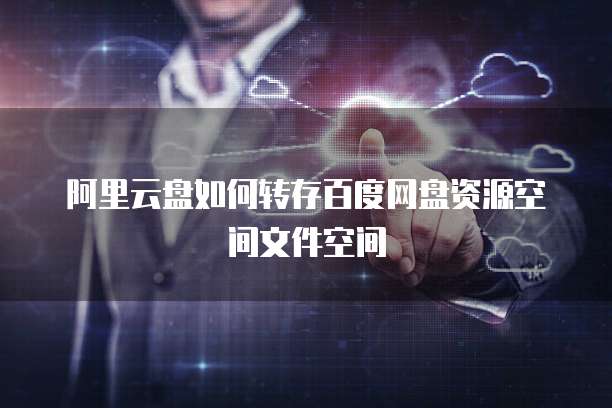 阿里云盘如何转存百度网盘资源空间文件空间
