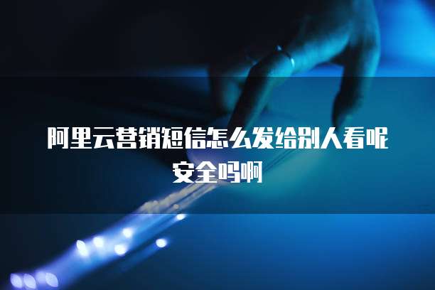 阿里云营销短信怎么发给别人看呢安全吗啊