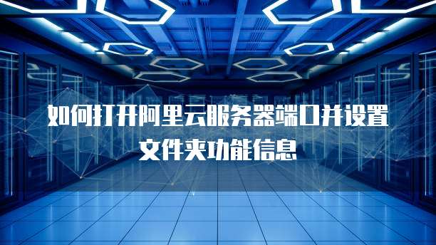 如何打开阿里云服务器端口并设置文件夹功能信息