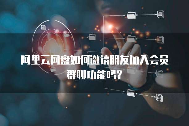 阿里云网盘如何邀请朋友加入会员群聊功能吗？