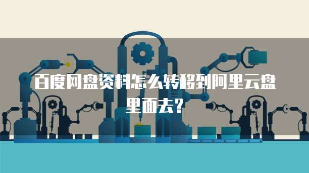 百度网盘资料怎么转移到阿里云盘里面去？