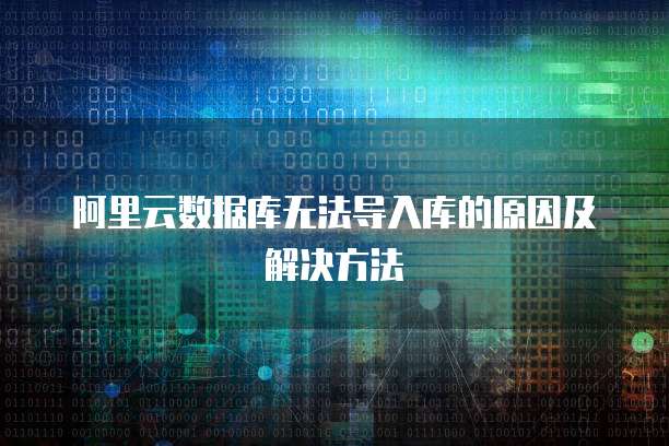 阿里云数据库无法导入库的原因及解决方法