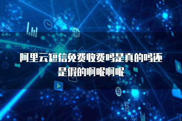 阿里云短信免费收费吗是真的吗还是假的啊呢啊呢