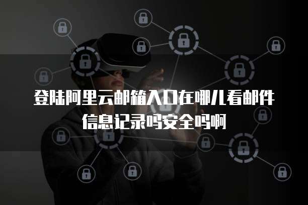 登陆阿里云邮箱入口在哪儿看邮件信息记录吗安全吗啊