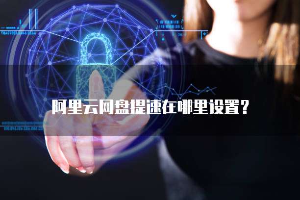 阿里云网盘提速在哪里设置？