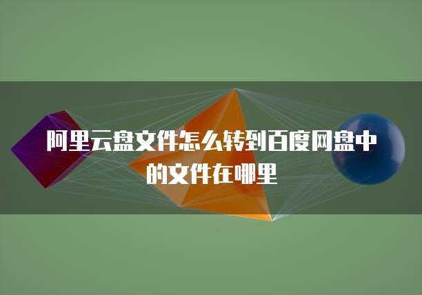 阿里云盘文件怎么转到百度网盘中的文件在哪里