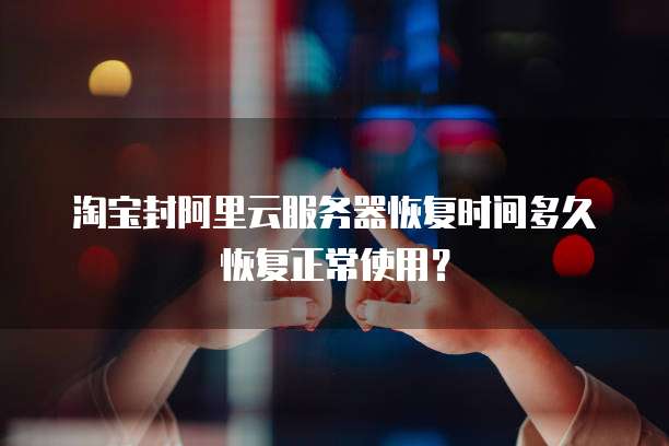 淘宝封阿里云服务器恢复时间多久恢复正常使用？