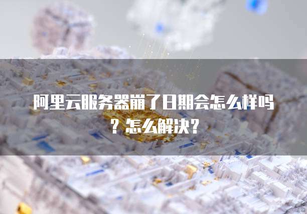 阿里云服务器崩了日期会怎么样吗？怎么解决？