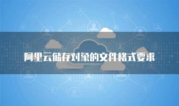 阿里云储存对象的文件格式要求
