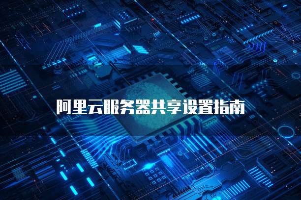 阿里云服务器共享设置指南