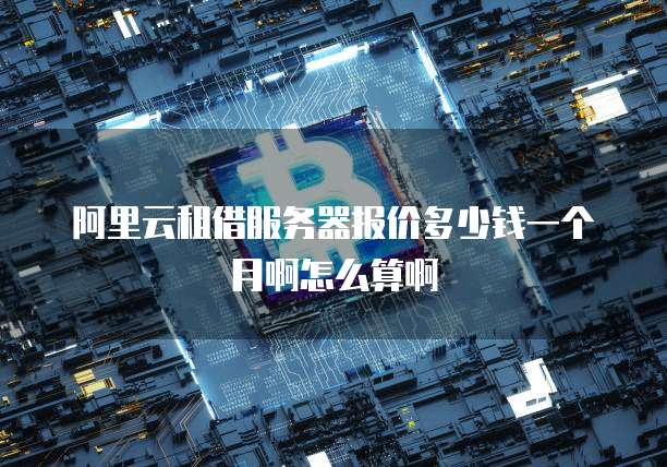 阿里云租借服务器报价多少钱一个月啊怎么算啊