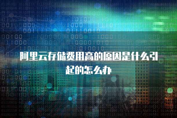 阿里云存储费用高的原因是什么引起的怎么办
