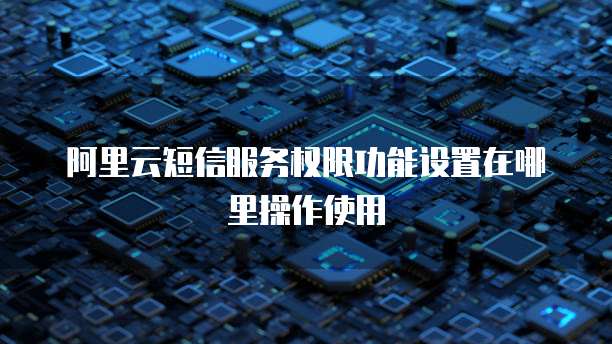阿里云短信服务权限功能设置在哪里操作使用