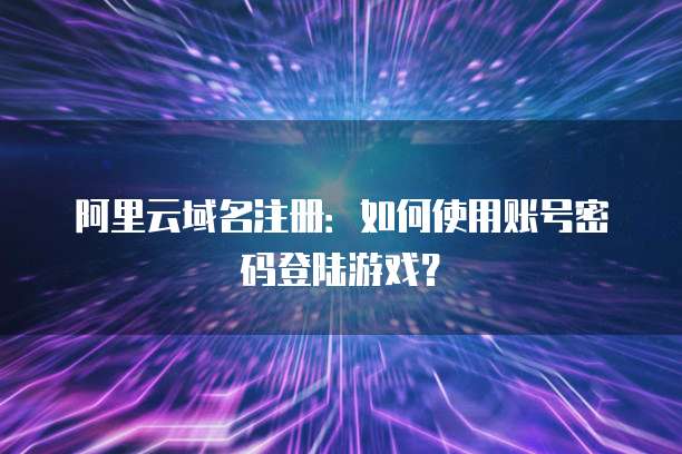 阿里云域名注册:如何使用账号密码登陆游戏?