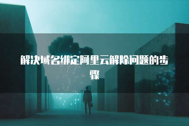 解决域名绑定阿里云解除问题的步骤