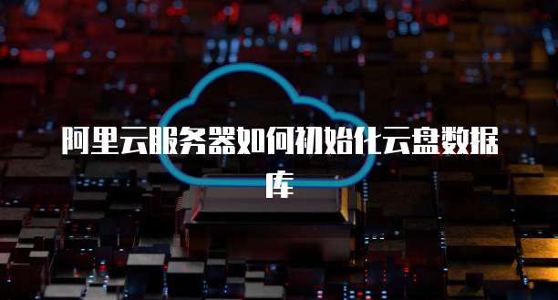 阿里云服务器如何初始化云盘数据库