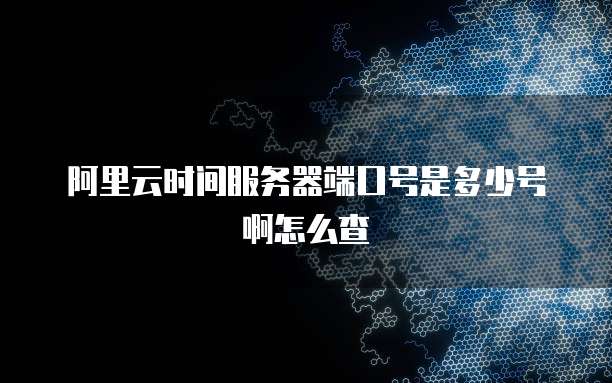 阿里云时间服务器端口号是多少号啊怎么查