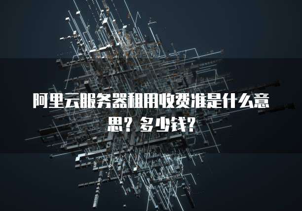 阿里云服务器租用收费准是什么意思?多少钱?