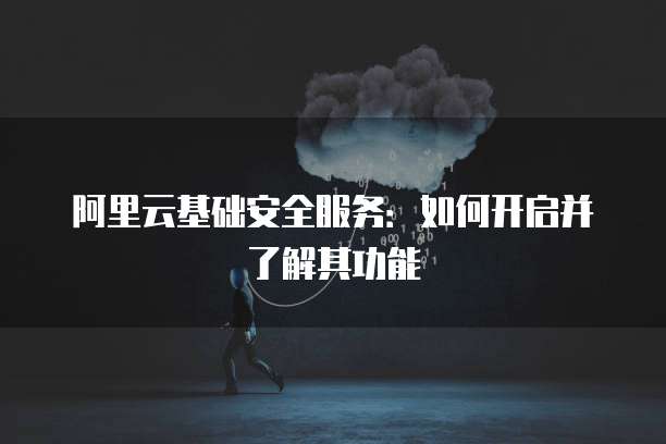 阿里云基础安全服务:如何开启并了解其功能