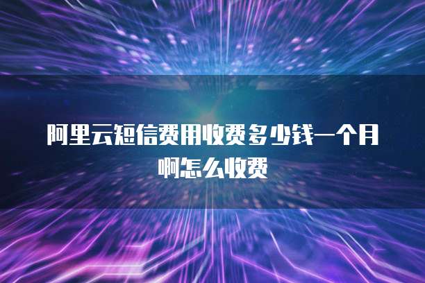 阿里云短信费用收费多少钱一个月啊怎么收费
