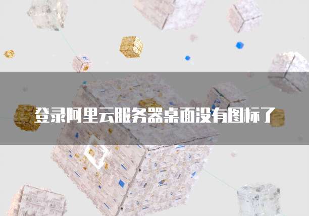 登录阿里云服务器桌面没有图标了