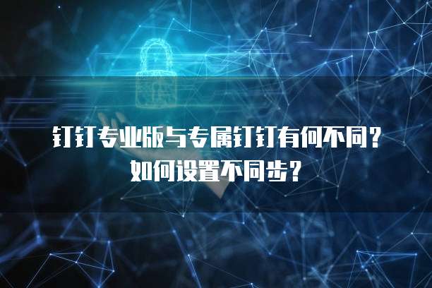 钉钉专业版与专属钉钉有何不同？如何设置不同步？