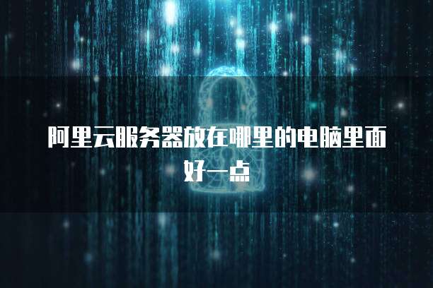 阿里云服务器放在哪里的电脑里面好一点