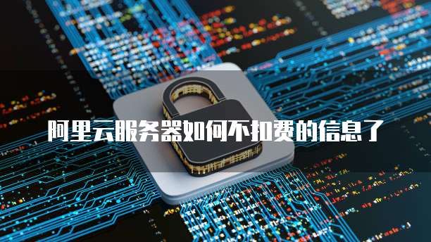 阿里云服务器如何不扣费的信息了