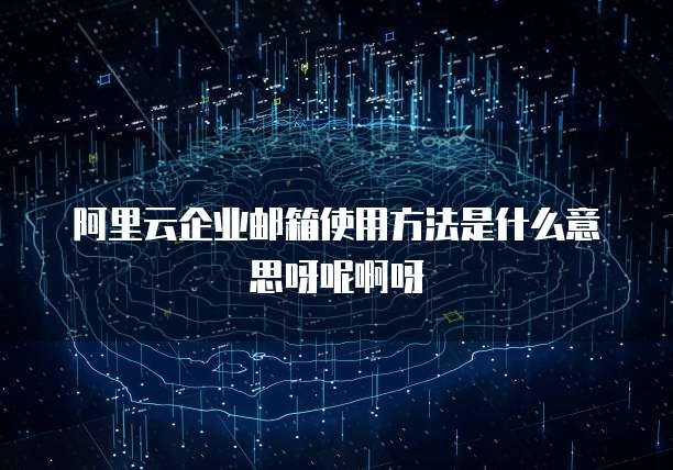 阿里云企业邮箱使用方法是什么意思呀呢啊呀