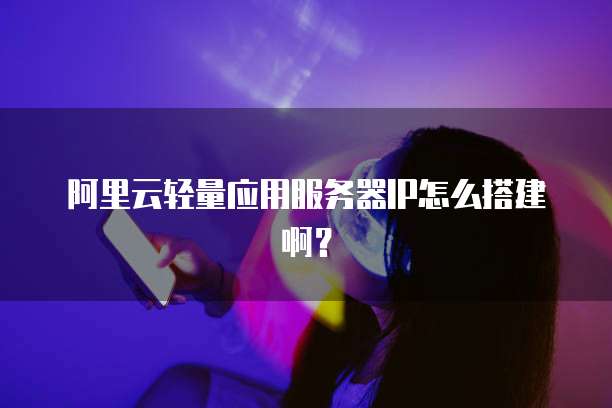 阿里云轻量应用服务器IP怎么搭建啊？