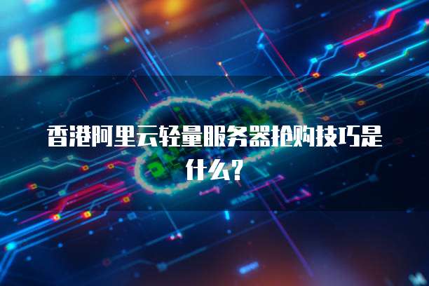 香港阿里云轻量服务器抢购技巧是什么？