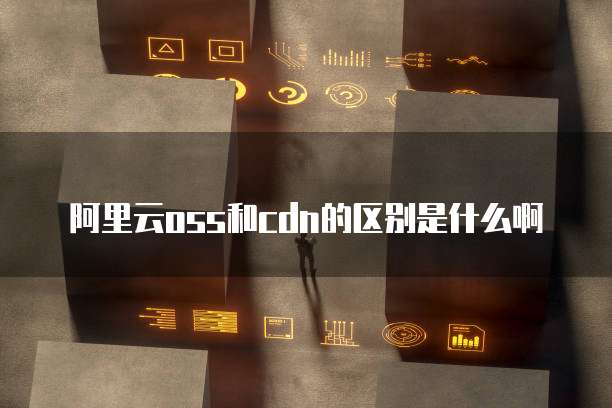 阿里云oss和cdn的区别是什么啊