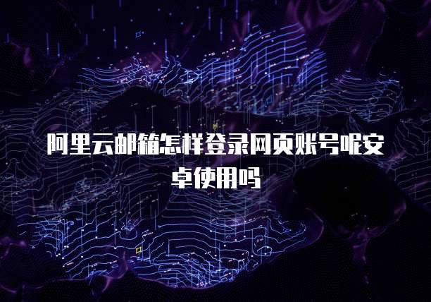 阿里云邮箱怎样登录网页账号呢安卓使用吗
