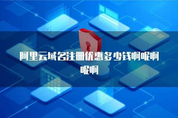 阿里云域名注册优惠多少钱啊呢啊呢啊