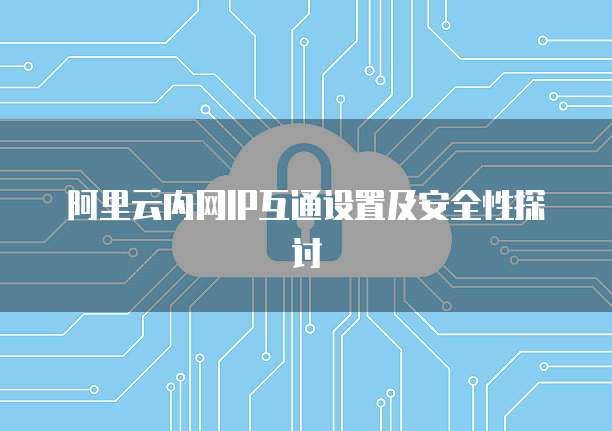 阿里云内网IP互通设置及安全性探讨