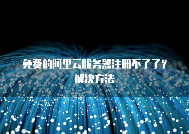 免费的阿里云服务器注册不了了?解决方法