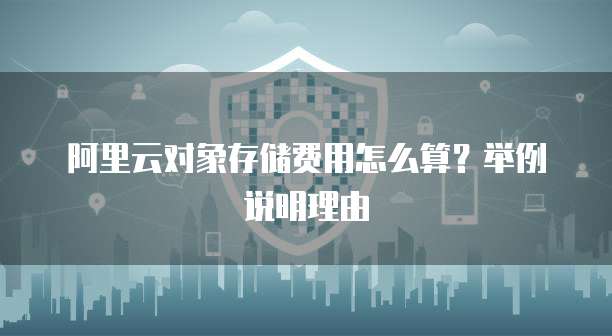阿里云对象存储费用怎么算?举例说明理由
