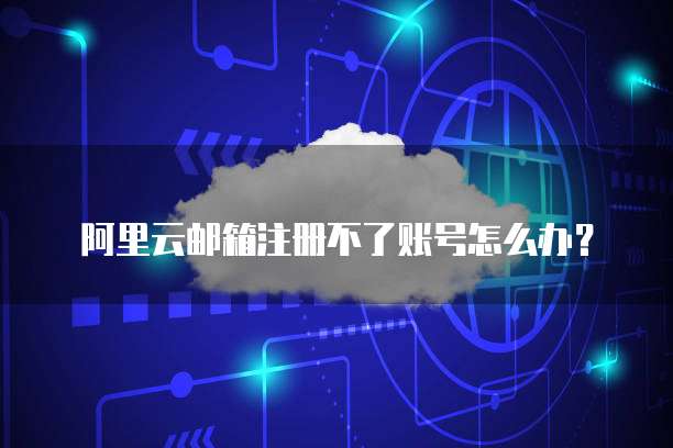 阿里云邮箱注册不了账号怎么办?