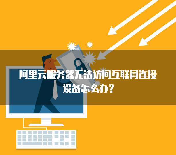 阿里云服务器无法访问互联网连接设备怎么办?