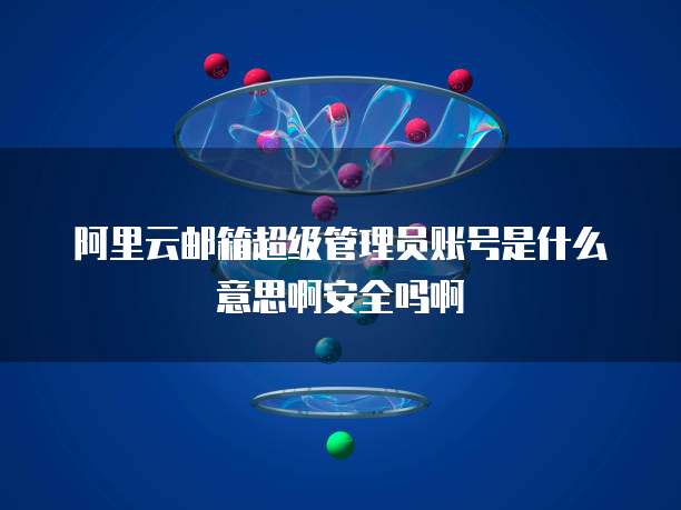 阿里云邮箱超级管理员账号是什么意思啊安全吗啊