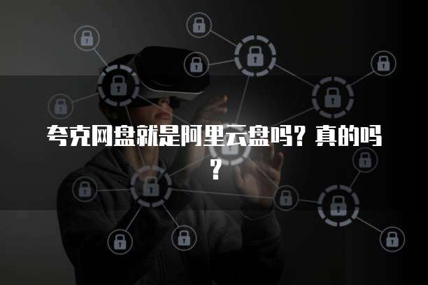 夸克网盘就是阿里云盘吗？真的吗？
