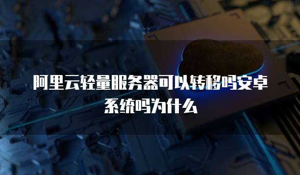 阿里云轻量服务器可以转移吗安卓系统吗为什么