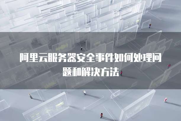 阿里云服务器安全事件如何处理问题和解决方法